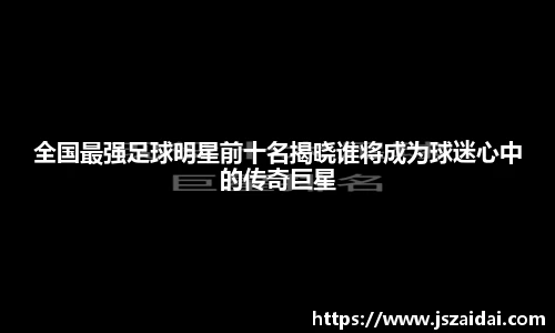 全国最强足球明星前十名揭晓谁将成为球迷心中的传奇巨星