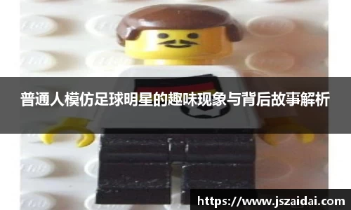 普通人模仿足球明星的趣味现象与背后故事解析